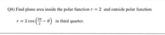 Q4) Find plane area inside the polar function r = 2 and outside polar function
r = 2 cos (-) in third quarter.