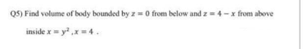 Q5) Find volume of body bounded by z = 0 from below and z = 4 - x from above
inside x = y² ,x = 4.