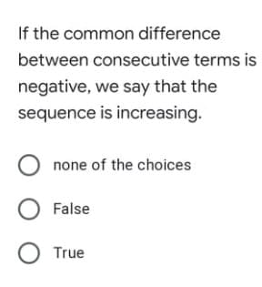 If the common difference
between consecutive terms is
negative, we say that the
sequence is increasing.
none of the choices
False
O True
