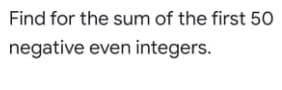 Find for the sum of the first 50
negative even integers.
