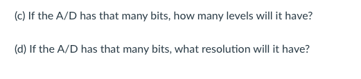 (c) If the A/D has that many bits, how many levels will it have?
(d) If the A/D has that many bits, what resolution will it have?
