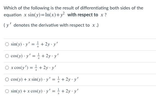 Which of the following is the result of differentiating both sides of the
equation x sin(y)=In(x)+y² with respect to x ?
(y' denotes the derivative with respect to x .)
O sin(y) · y' = + 2y · y'
%3D
cos(y) · y' = + 2y · y'
x cos(y') = -
+ 2y · y'
cos(y) + x sin(y) · y'
+ + 2y · y'
O sin(y) + x cos(y) · y':
+ 2y · y'
