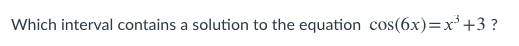 Which interval contains a solution to the equation cos(6x)=x³+3 ?
