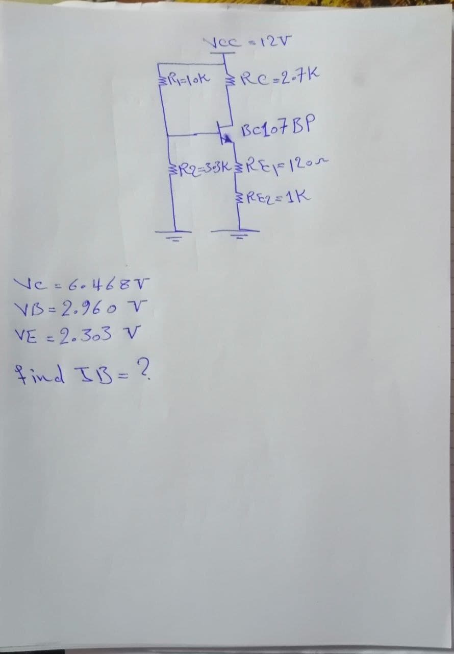 VCc -12V
R=lok Re =2-7K
Bc107 BP
FR2-53K RE12om
REZE1K
VC = 6.468V
VB = 2.96 o v
VE = 2.303 V
%3D
find IB= ?
%3D
