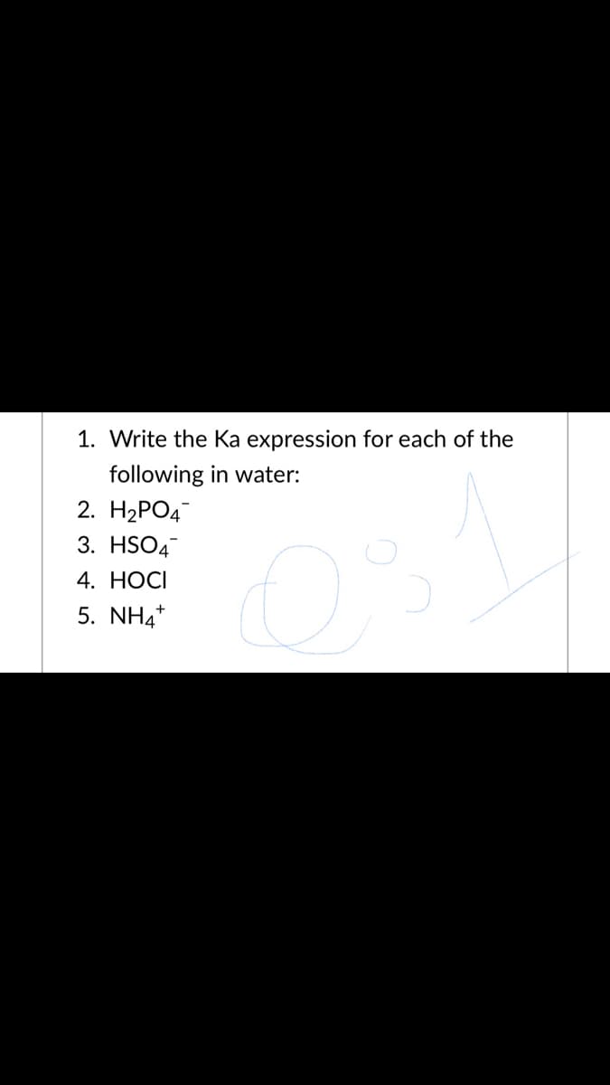 1. Write the Ka expression for each of the
following in water:
2. H2РО4
3. HSO4
4. НОСI
5. NH4*
