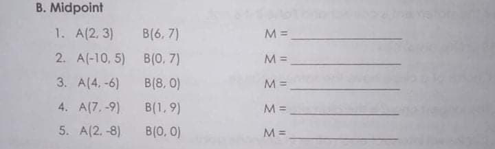 B. Midpoint
1. A(2. 3)
B(6, 7)
M =
2. A(-10, 5) B(0, 7)
M =
3. A(4. -6)
B(8, 0)
M =
4. A(7,-9)
B(1, 9)
M =
5. A(2. -8)
B(0, 0)
M =
