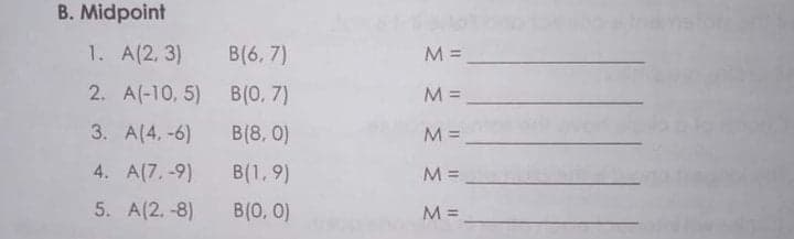 B. Midpoint
nslore
1. A(2, 3)
B(6, 7)
M =
2. A(-10, 5) B(0, 7)
M =
3. A(4, -6)
B(8, 0)
M =
4. A(7,-9)
B(1, 9)
M =
5. A(2,-8)
B(0, 0)
M =
