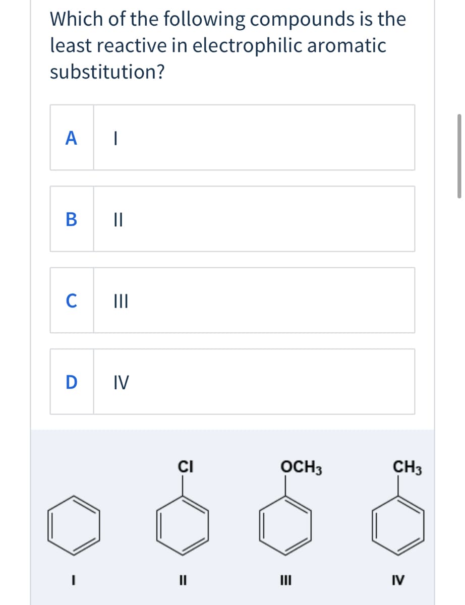 Which of the following compounds is the
least reactive in electrophilic aromatic
substitution?
A
В
||
II
D
IV
CI
OCH3
CH3
II
IV
