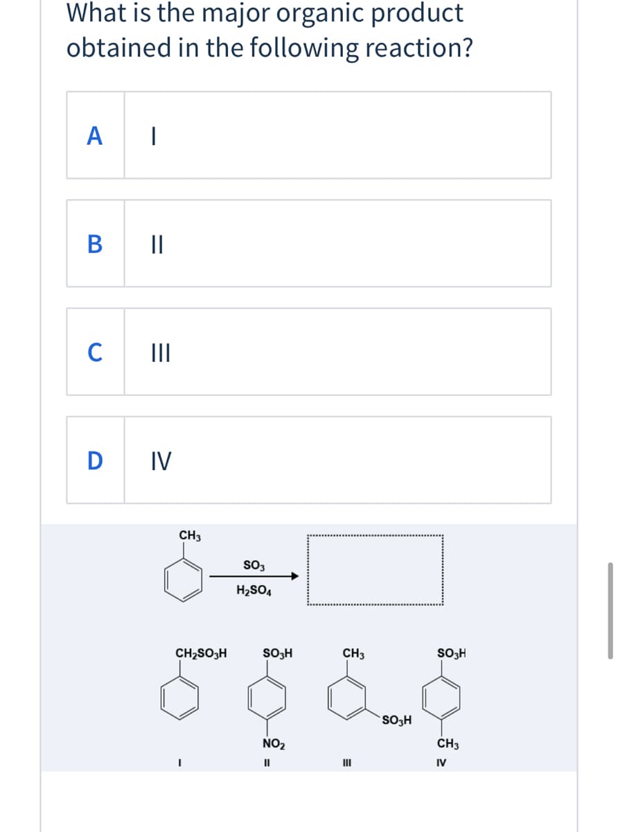 What is the major organic product
obtained in the following reaction?
А
|
В
II
D IV
CH3
SO3
H2SO4
CH2SO3H
SO3H
CH3
SO3H
SO3H
NO2
CH3
II
II
IV
