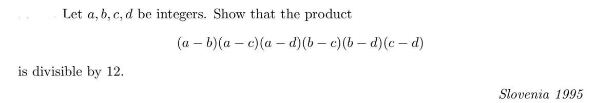 Let a, b, c, d be integers. Show that the product
is divisible by 12.
(a - b)(a c)(a - d)(b − c)(b − d)(c - d)
Slovenia 1995