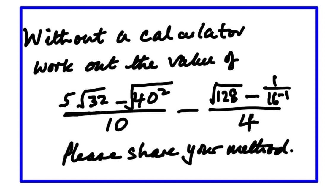 Without a calculator
work out the value of
√128-16-1
4
Please share your mettrod.
5532-$40²
10