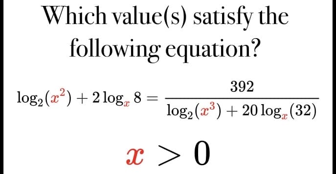 Which value(s) satisfy the
following equation?
log₂ (x²) + 2log 8 =
392
log₂ (x³) + 20 log (32)
x > 0