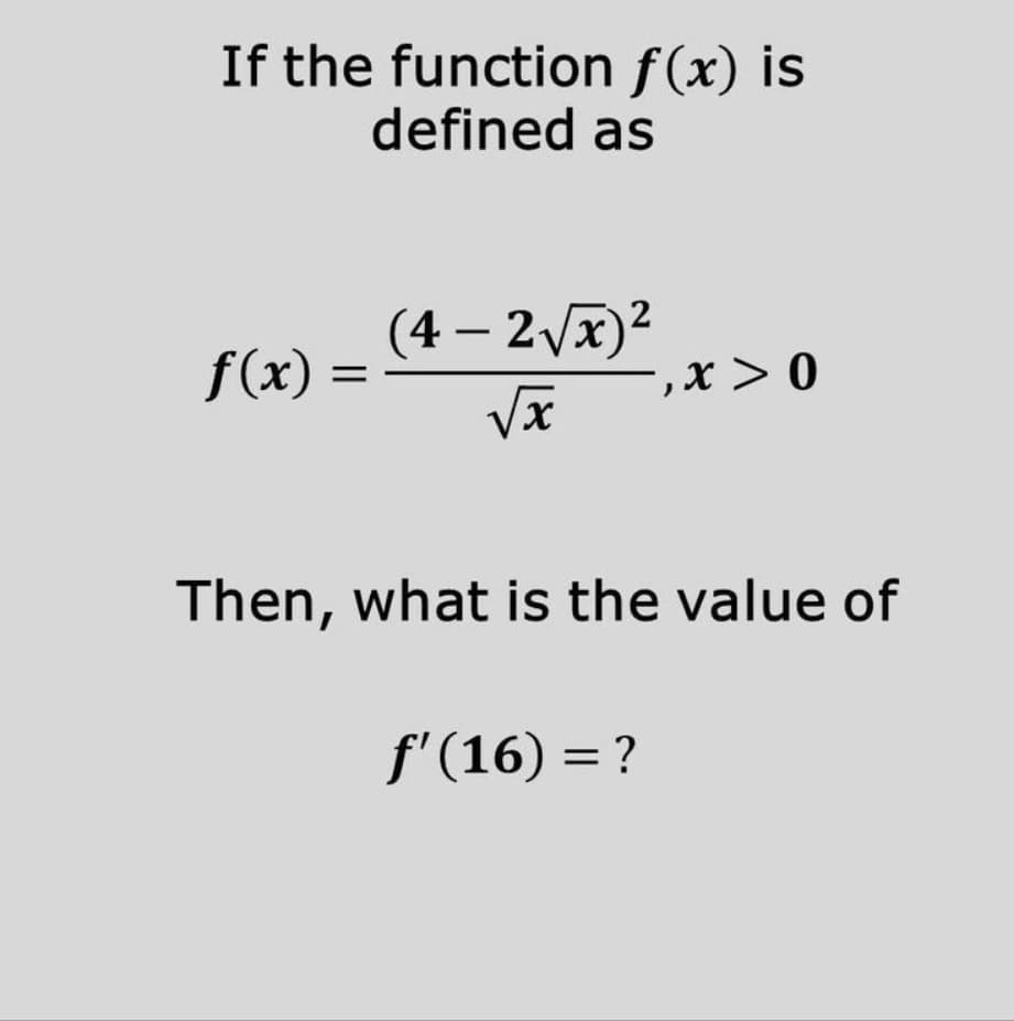 If the function f(x) is
defined as
f(x) =
=
(4-2√x)²
√x
-,x>0
Then, what is the value of
f'(16) = ?