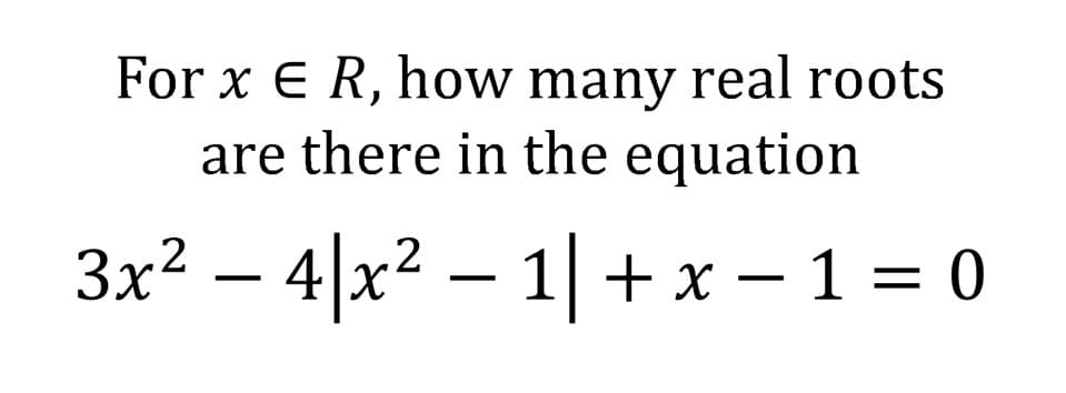 For x ER, how many real roots
are there in the equation
3x² − 4|x² − 1| + x-1=0
