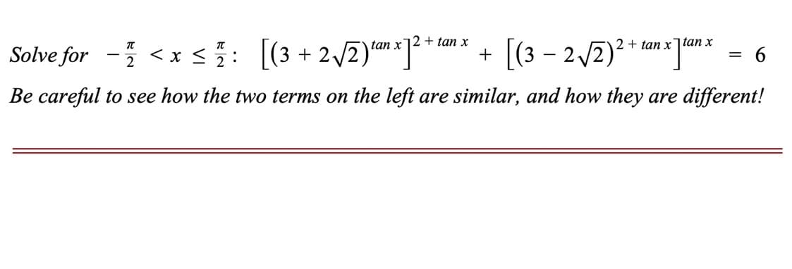 2√√2)tan x 1² +
tan x12 + tan x
Be careful to see how the two terms on the left are similar, and how they are different!
Solve for <x< 1: [(3
+
-
[(3 - 2√2)² + tan x]tan x
=
6