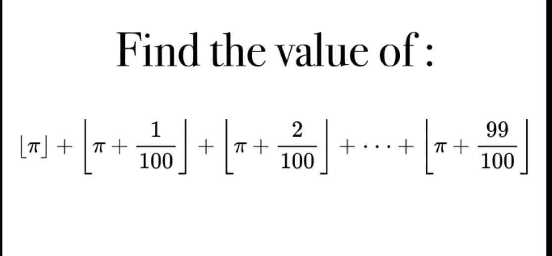 Find the value of:
|T
2
[*] + [~ + 100 ] + [~ + 100 ]
+
+
π +
99
100