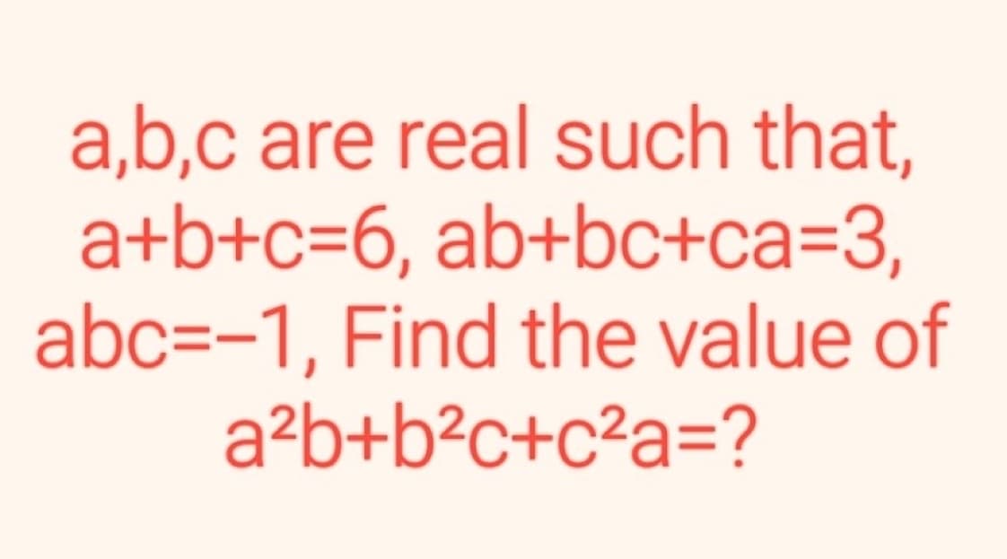 a,b,c are real such that,
a+b+c=6, ab+bc+ca=3,
abc=-1, Find the value of
a²b+b²c+c²a=?