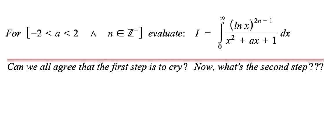 For [-2 < a <2^ n = Z¹] evaluate: I
=
∞
(In x)²n
x² + ax + 1
2n-1
dx
Can we all agree that the first step is to cry? Now, what's the second step???