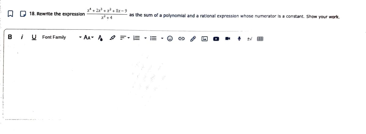 x* + 2x3 + x? + 8x - 9
O Q 18. Rewrite the expression
as the sum of a polynomial and a rational expression whose numerator is a constant. Show your work.
x +4
B
i
U Font Family
- AA A O F-E - =
