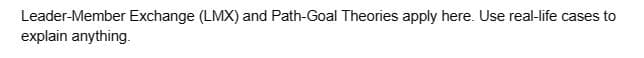 Leader-Member Exchange (LMX) and Path-Goal Theories apply here. Use real-life cases to
explain anything.