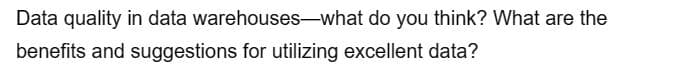 Data quality in data warehouses-what do you think? What are the
benefits and suggestions for utilizing excellent data?