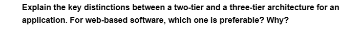 Explain the key distinctions between a two-tier and a three-tier architecture for an
application. For web-based software, which one is preferable? Why?