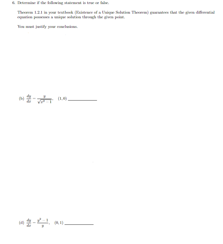 6. Determine if the following statement is true or false.
Theorem 1.2.1 in your textbook (Existence of a Unique Solution Theorem) guarantees that the given differential
cquation possesses a unique solution through the given point.
You must justify your conclusions.
(b)
(1,0)
dy _ –1 (0, 1).
(d)
dr
