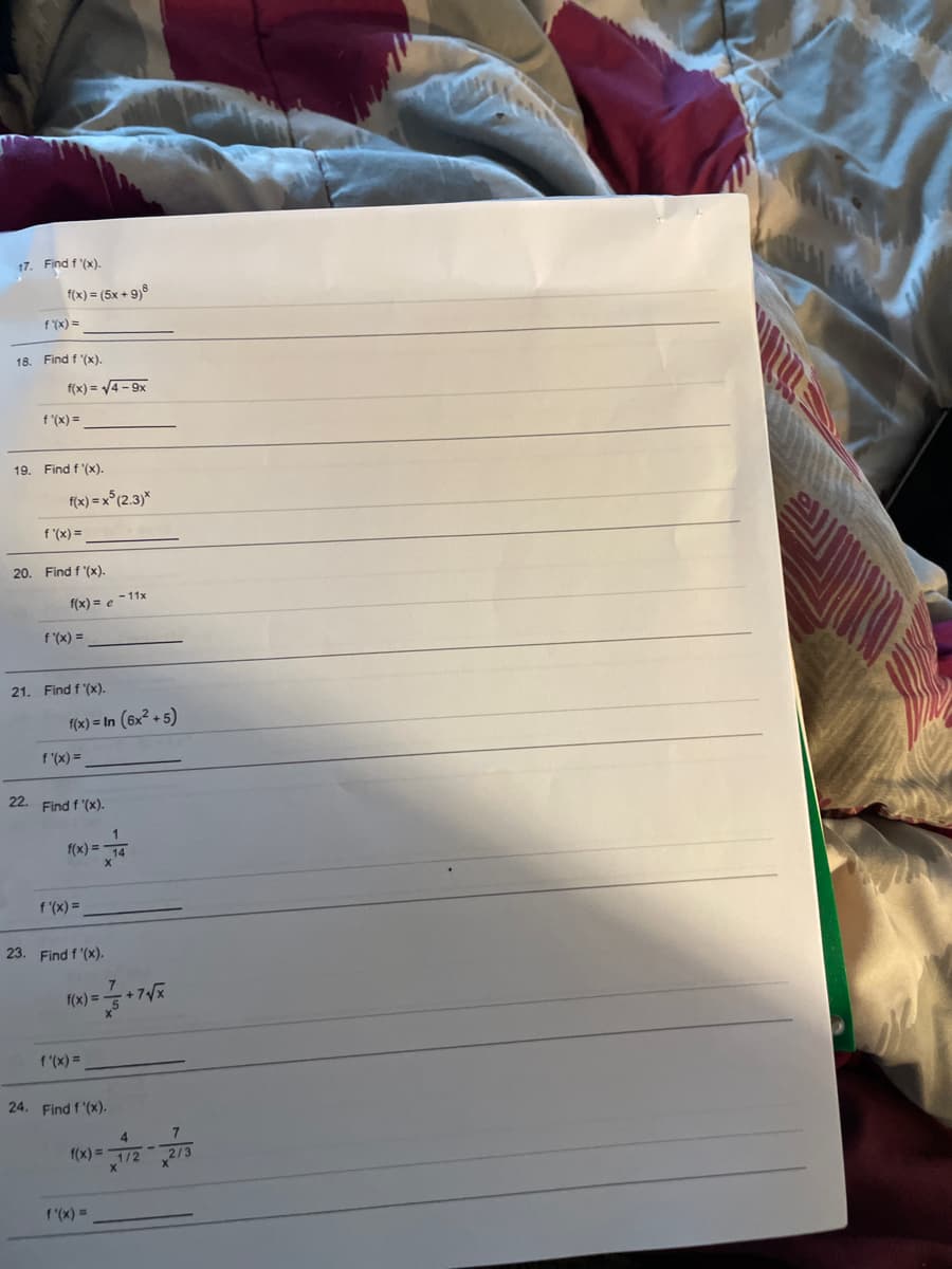 17. Find f '(x).
f(x) = (5x + 9)8
f (x) =
18.
Find f '(x).
f(x) = V4 - 9x
f (x) =
19. Find f '(x).
f(x) = x°(2.3)*
f '(x) =
20. Find f '(x).
f(x) = e -11x
f '(x) =
21. Find f '(x).
f(x) = In (6x² + 5)
f (x) =
22. Find f '(x).
f(x) =
f (x) =
23. Find f '(x).
f(x) =
+7x
f (x) =
24. Find f '(x).
4
f(x) =1/2
2/3
1 (x) =
