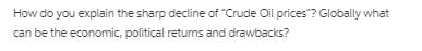 How do you explain the sharp decline of "Crude Oil prices"? Globally what
can be the economic, political retums and drawbacks?
