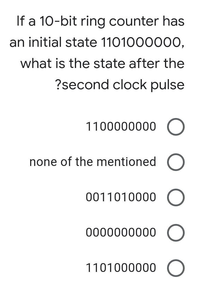 If a 10-bit ring counter has
an initial state 1101000000,
what is the state after the
?second clock pulse
1100000000 O
none of the mentioned O
0011010000
0000000000 O
1101000000 O