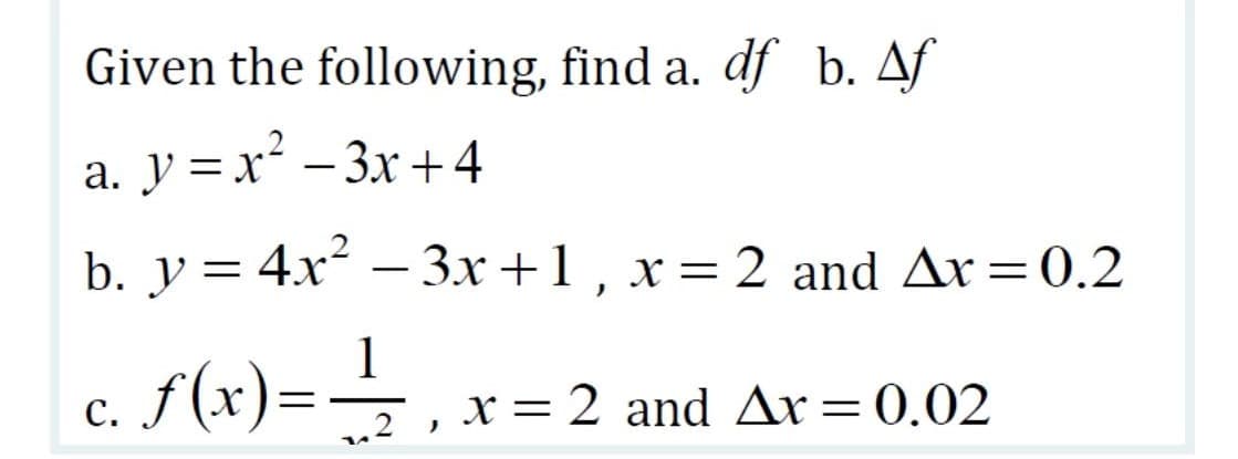 Given the following, find a. df b. Af
a. y =x² – 3x +4
b. y = 4x – 3x+1 , x = 2 and Ar=0.2
%3D
1
f (x)=→ , x= 2 and Ar=0.02
С.
