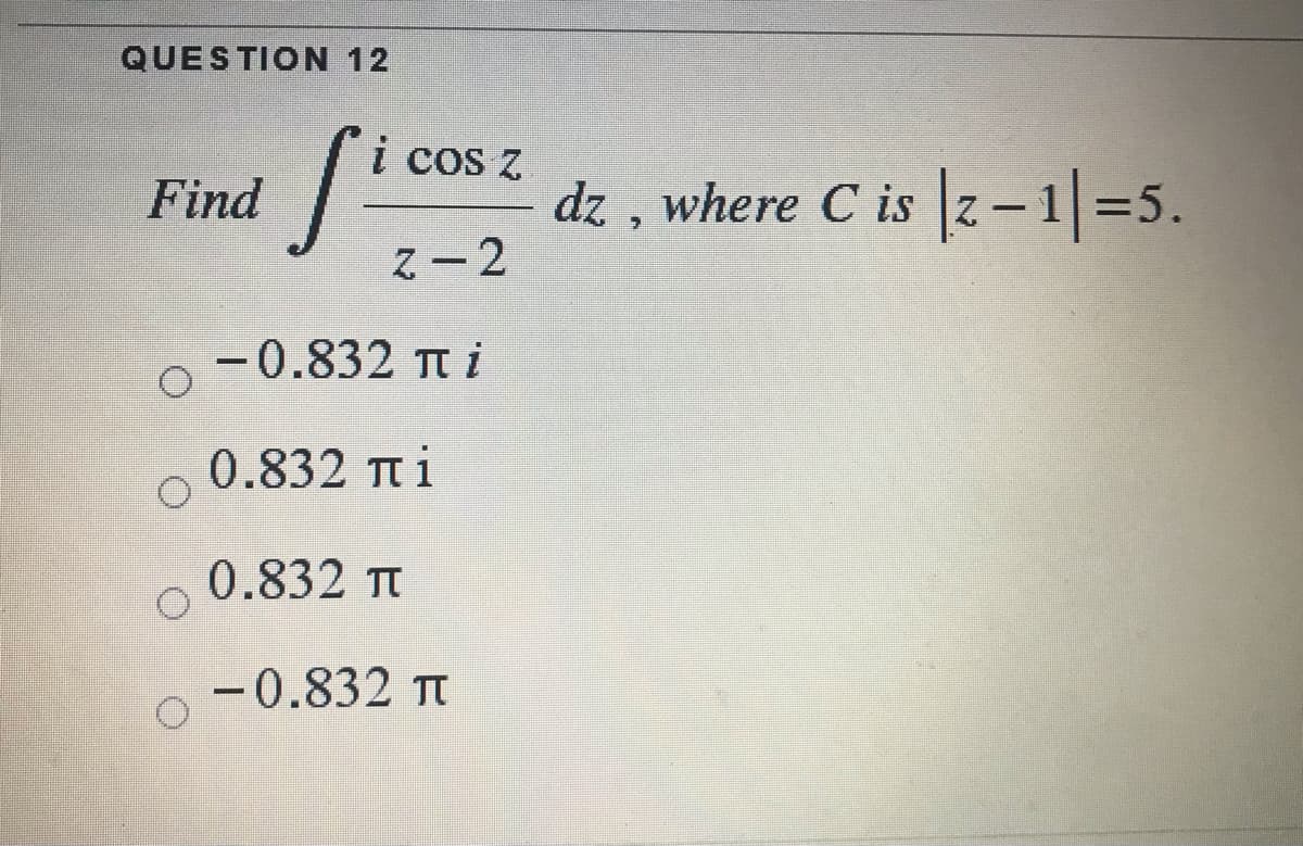 QUESTION 12
i cos z
dz , where C is z-1=5.
ス-2
Find
-0.832 T i
0.832 T i
0.832 Tt
-0.832 T
