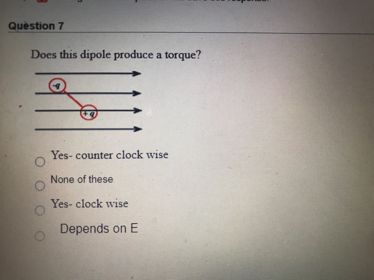 Quèstion 7
Does this dipole produce a torque?
Yes- counter clock wise
None of these
Yes- clock wise
Depends on E
