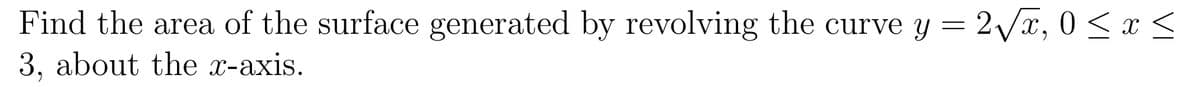 Find the area of the surface generated by revolving the curve y = 2Vx, 0 < x <
3, about the x-axis.
