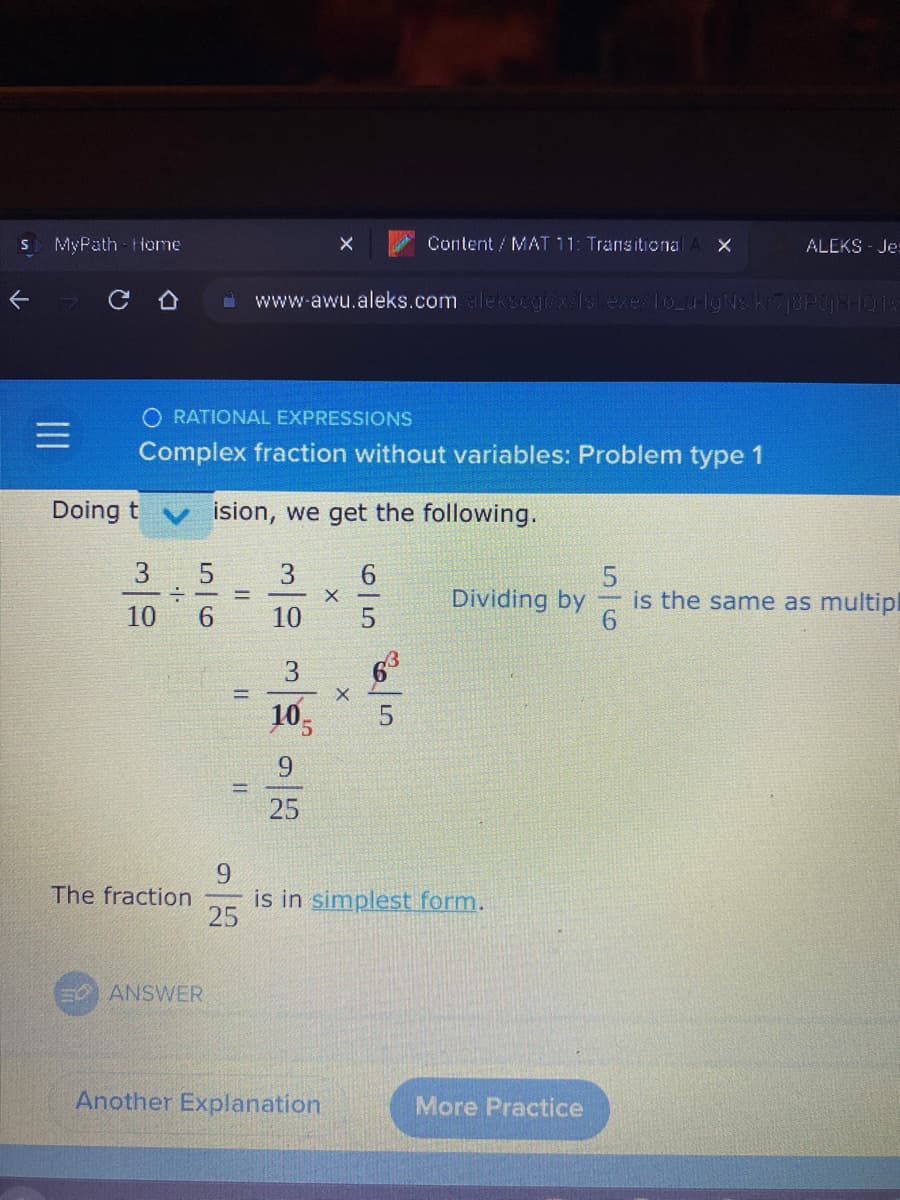 S MyPath Home
←
Doing t
10
O RATIONAL EXPRESSIONS
Complex fraction without variables: Problem type 1
ision, we get the following.
-|-
The fraction
5/6
ANSWER
=
II
9
25
www-awu.aleks.com alekscgizx/ls exe/1o_u IgNz kr7j8P3jH-1016
3
10
3
105
9
25
X
Another Explanation
X
Content / MAT 11: Transitional X
65
63
Dividing by
is in simplest form.
More Practice
ALEKS Jes
5
is the same as multip