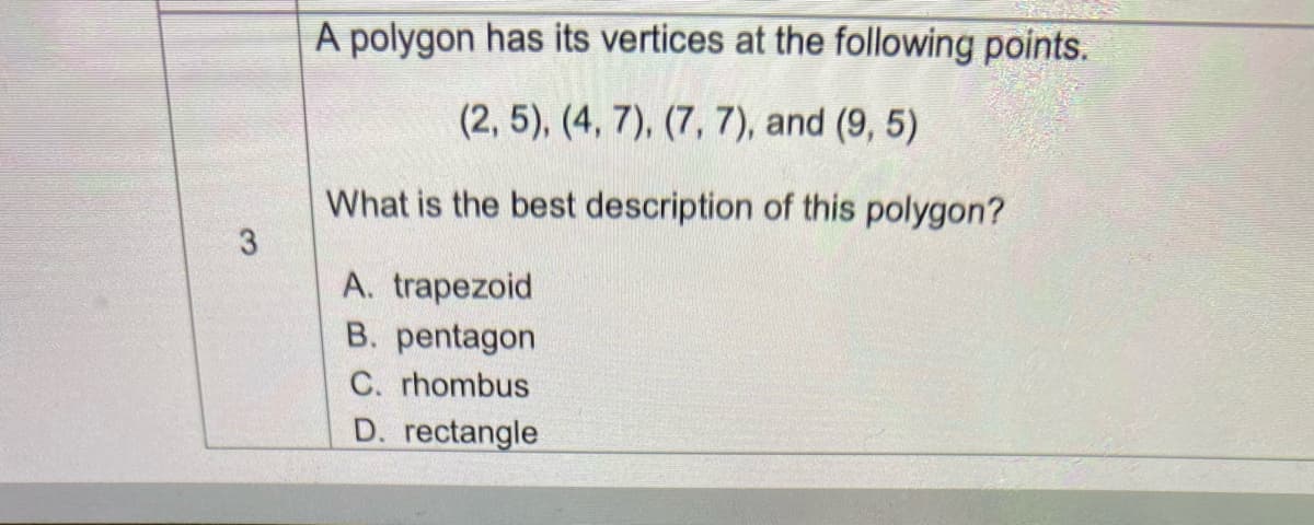 A polygon has its vertices at the following points.
(2, 5), (4, 7), (7, 7), and (9, 5)
What is the best description of this polygon?
A. trapezoid
B. pentagon
C. rhombus
D. rectangle
