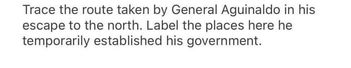 Trace the route taken by General Aguinaldo in his
escape to the north. Label the places here he
temporarily established his government.