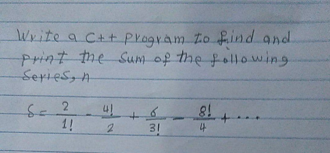 Write a C++ program to falnd and
print the Sum of the following
Series,n
1!
2.
31
4
