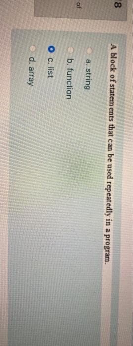 18
of
A block of statements that can be used repeatedly in a program.
a. string
b. function
O c. list
d. array