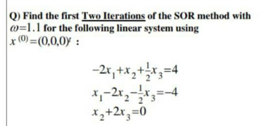 Q) Find the first Two Iterations of the SOR method with
@=1.1 for the following linear system using
x (0) =(0,0,0):
Xz+2x;=0
