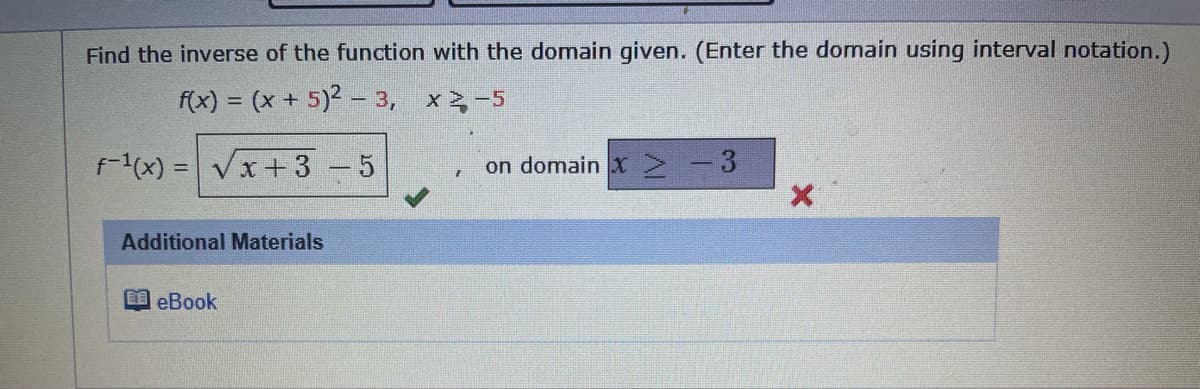 Find the inverse of the function with the domain given. (Enter the domain using interval notation.)
f(x) = (x + 5)2 – 3, x2-5
%3D
F1(x) = Vx+ 3 -5
on domain x N-3
Additional Materials
E eBook
