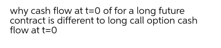 why cash flow at t=0 of for a long future
contract is different to long call option cash
flow at t=0
