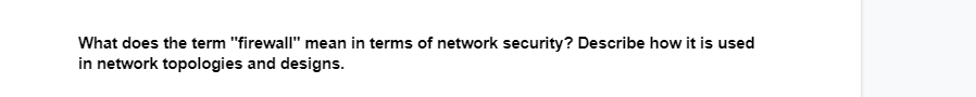 What does the term "firewall" mean in terms of network security? Describe how it is used
in network topologies and designs.