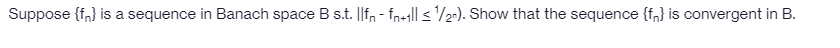 Suppose {f,} is a sequence in Banach space B s.t. |[f, - fn+1|| <'/2-). Show that the sequence {f,} is convergent in B.
