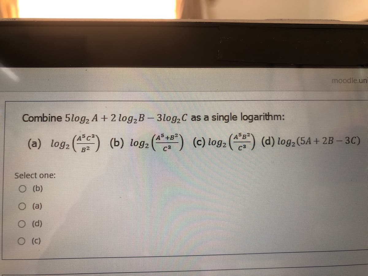 moodle.uni
Combine 5log, A + 2 log,B - 3log,C as a single logarithm:
(A5 +B2
(a) log2 ()
(b) log, () (c) log, () (d) log, (5A + 2B – 3C)
Select one:
O (b)
O (a)
O (d)
O (C)
