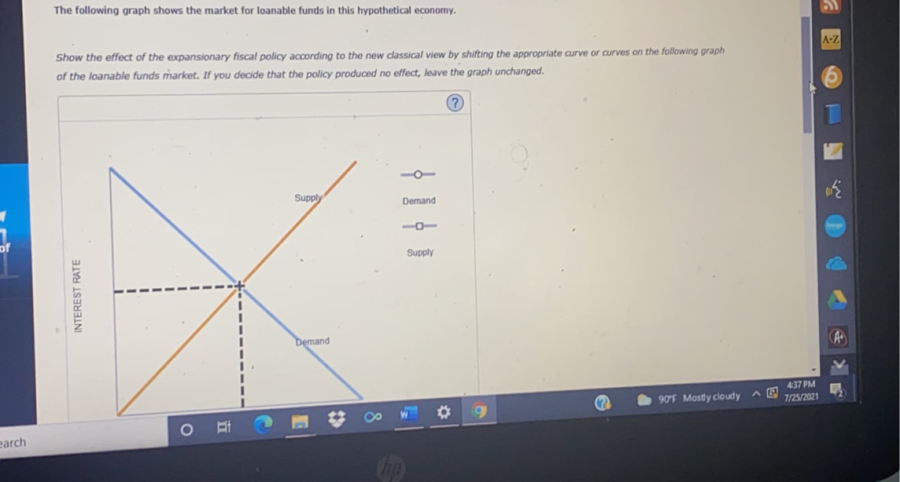 The following graph shows the market for loanable funds in this hypothetical economy.
Show the effect of the expansionary fiscal policy according to the new classical view by shifting the appropriate curve or curves on the following graph
of the loanable funds market. If you decide that the policy produced no effect, leave the graph unchanged.
Supply
Demand
Supply
Demand
INTEREST RATE
