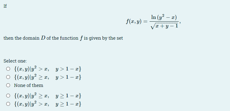 If
then the domain D of the function fis given by the set
Select one:
○ {(x, y) |y² > x, y>1-x}
○ {(x, y)|y² ≥ x,
y>1-x}
O None of them
○ {(x, y) |y² ≥ x,
○ {(x,y) y² > x,
y≥1-x}
y≥1-x}
f(x, y) = =
In (y²
x)
- x
x+y=1