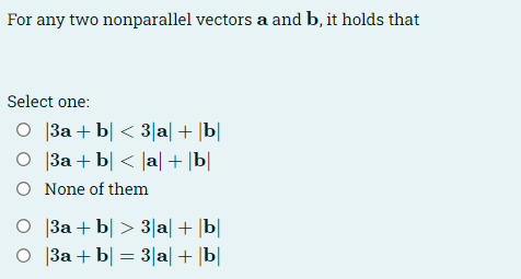 For any two nonparallel vectors a and b, it holds that
Select one:
O
O
O None of them
3a + b < 3|a| + |b|
3a + b < |a|+|b|
O |3a + b| > 3|a| + |b|
O|3a + b = 3|a| + |b||