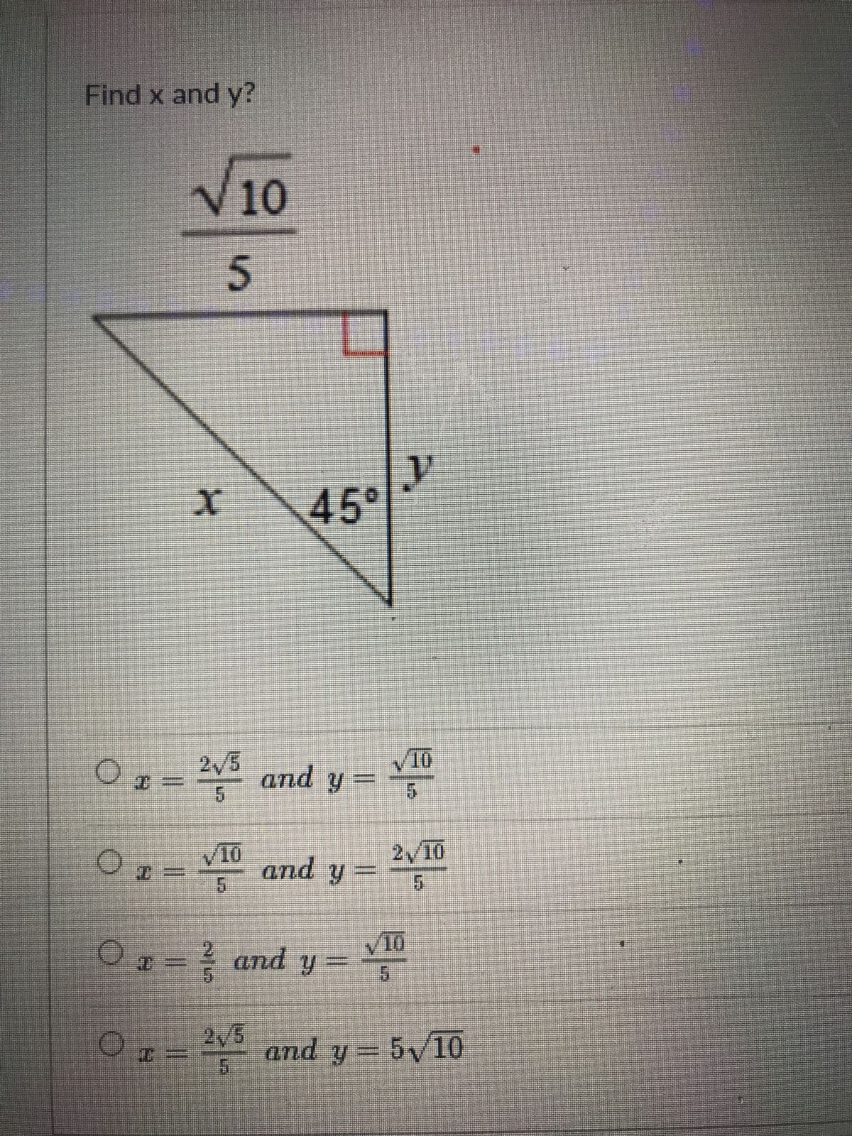 Find x and y?
√10
H
5
..
45°
ין
2,5
10
5
and y
5
✓10
2,10
5
and y
5
25
and y
25 and y = 5√/10
5
√10