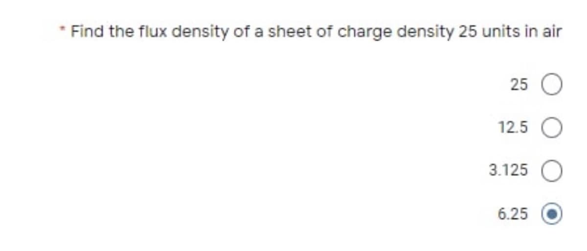 * Find the flux density of a sheet of charge density 25 units in air
25 O
12.5 O
3.125
6.25
